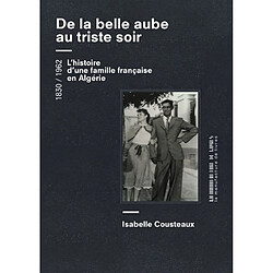 De la belle aube au triste soir : une femme, un homme, une famille... de l'Algérie à la France, 1830-1962 : récit