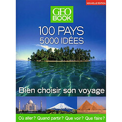 GéoBook : 100 pays, 5.000 idées : bien choisir son voyage : où aller ? Quand partir ? Que voir ? Que faire ?