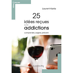 25 idées reçues sur les addictions : comprendre, soigner, prévenir