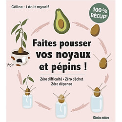 Faites pousser vos noyaux et pépins ! : zéro difficulté, zéro déchet, zéro dépense : 100 % récup'