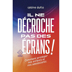 Il ne décroche pas des écrans ! : comment protéger nos enfants et nos adolescents