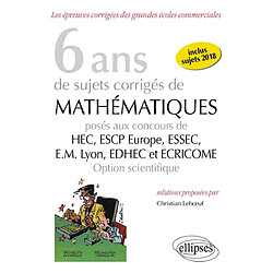 6 ans de sujets corrigés de mathématiques posés aux concours de HEC, ESCP Europe, ESSEC, EM Lyon, EDHEC et Ecricome : option scientifique : inclus sujets 2018 - Occasion