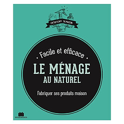 Le ménage au naturel : fabriquer ses produits maison : facile et efficace