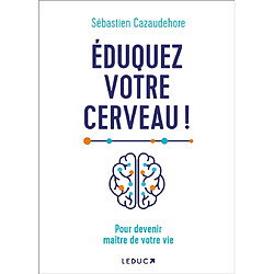 Eduquez votre cerveau ! : pour devenir maître de votre vie