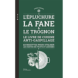 L'épluchure, la fane & le trognon : le livre de cuisine anti-gaspillage : 60 recettes pour utiliser les restes de fruits et légumes