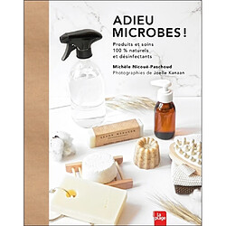 Adieu microbes ! : produits et soins 100 % naturels et désinfectants