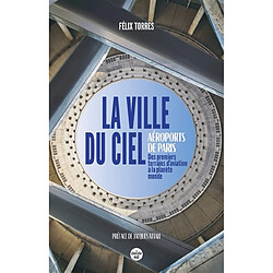 La ville du ciel : aéroports de Paris : des premiers terrains d'aviation à la planète monde