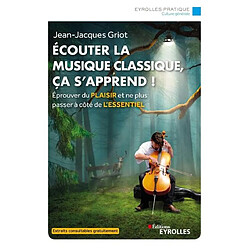 Ecouter la musique classique, ça s'apprend ! : éprouver du plaisir et ne plus passer à côté de l'essentiel