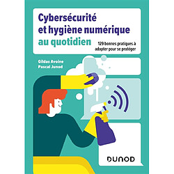 Cybersécurité et hygiène numérique au quotidien : 129 bonnes pratiques à adopter pour se protéger