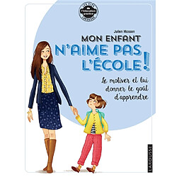 Mon enfant n'aime pas l'école ! : le motiver et lui donner le goût d'apprendre