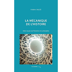 La mécanique de l'histoire : idées reçues sur l'historien et sa discipline