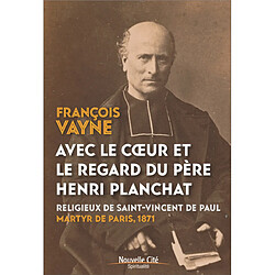 Avec le coeur et le regard du père Henri Planchat : religieux de Saint-Vincent de Paul, martyr de Paris, 1871 - Occasion