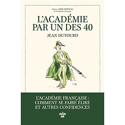 L'Académie par un des 40 : l'Académie française : comment se faire élire et autres confidences