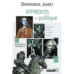 Apprentis en politique : gouverner, un art, un métier... un don ? : de François Ier à Robespierre