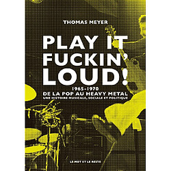 Play it fuckin' loud! : 1965-1970, de la pop au heavy metal : une histoire musicale, sociale et politique