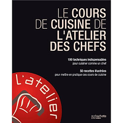 Le cours de cuisine de l'atelier des chefs : 100 techniques indispensables pour cuisiner comme un chef : 50 recettes illustrées pour mettre en pratique ces cours de cuisine