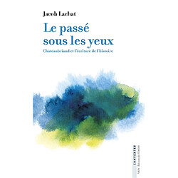 Le passé sous les yeux : Chateaubriand et l'écriture de l'histoire