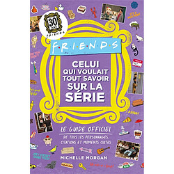 Friends : celui qui voulait tout savoir sur la série : le guide officiel de tous les personnages, citations et moments cultes de la série