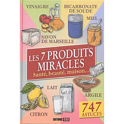 Les 7 produits miracles : santé, beauté, maison... : 747 astuces