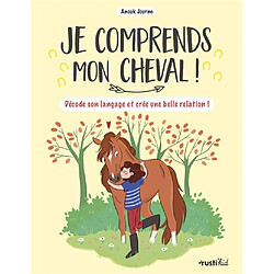 Je comprends mon cheval ! : décode son langage et crée une belle relation !