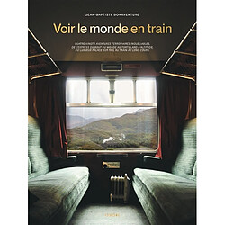 Voir le monde en train : quatre-vingts aventures ferroviaires inoubliables, de l'express du bout du monde au tortillard d'altitude, du luxueux palace sur rail au train au long cours