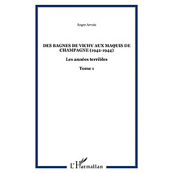 Les années terribles. Vol. 1. Des bagnes de Vichy aux maquis de Champagne : 1942-1944