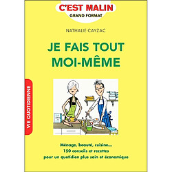 Je fais tout moi-même : ménage, beauté, cuisine... : 150 conseils et recettes pour un quotidien plus sain et économique