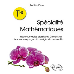 Spécialité mathématiques terminale : incontournables, classiques, grand oral : 44 exercices progressifs corrigés et commentés