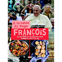 A la table du pape François : ses histoires et ses recettes pour donner du goût à la vie