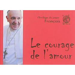 Le courage de l'amour : florilège du pape François