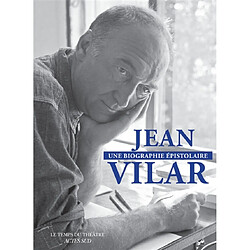 Jean Vilar, une biographie épistolaire : 260 lettres de et à Jean Vilar