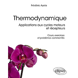 Thermodynamique : applications aux cycles moteurs et récepteurs : cours, exercices et problèmes commentés