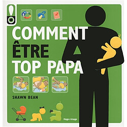 Comment être top papa : le guide des douze premiers mois de bébé