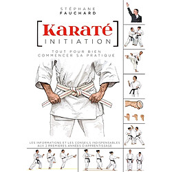 Karaté, initiation : tout pour bien commencer sa pratique : les informations et les conseils indispensables aux 2 premières années d'apprentissage