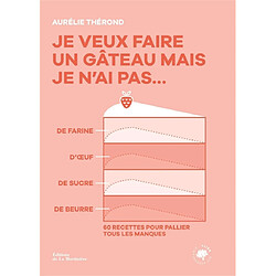 Je veux faire un gâteau mais je n'ai pas... de farine, d'oeuf, de sucre, de beurre : 60 recettes pour pallier tous les manques