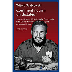 Comment nourrir un dictateur : Saddam Hussein, Idi Amin Dada, Enver Hodja, Fidel Castro et Pol Pot à travers le regard de leurs cuisiniers