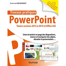 Travaux pratiques avec PowerPoint : toutes versions 2013 à 2019 et Office 365 : créer et mettre en page des diapositives, insérer et manipuler des objets, dérouler la présentation...