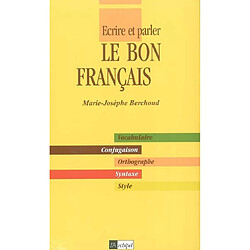 Ecrire et parler le bon français : vocabulaire, conjugaison, orthographe, syntaxe, style