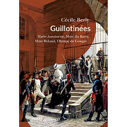 Guillotinées : Marie-Antoinette, Madame du Barry, Madame Roland, Olympe de Gouges