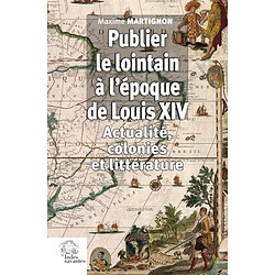 Publier le lointain à l'époque de Louis XIV (1670-1720) : actualité, colonies et littérature