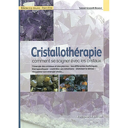 Cristallothérapie : comment se soigner avec les cristaux : l'énergie des cristaux et des pierres, les différentes techniques thérapeutiques, contrôler ses émotions, éliminer le stress, récupérer son énergie vitale