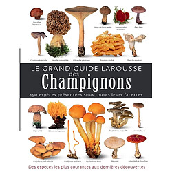 Le grand guide Larousse des champignons : 450 espèces présentées sous toutes leurs facettes : des espèces les plus courantes aux dernières découvertes