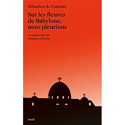 Sur les fleuves de Babylone, nous pleurions : le crépuscule des chrétiens d'Orient - Occasion