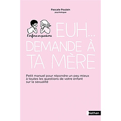 Euh... demande à ta mère : petit manuel pour répondre un peu mieux à toutes les questions de votre enfant sur la sexualité