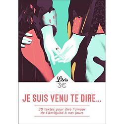 Je suis venu te dire... : 30 textes pour dire l'amour de l'Antiquité à nos jours