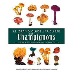 Le grand guide Larousse des champignons : 450 espèces présentées sous toutes leurs facettes : des espèces les plus courantes aux dernières découvertes