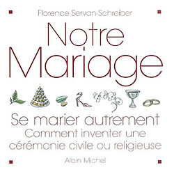 Notre mariage : se marier autrement : comment inventer une cérémonie civile ou religieuse