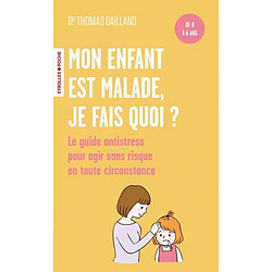 Mon enfant est malade, je fais quoi ? : le guide antistress à l'attention des parents, pour agir sans risque en toute circonstance : de 0 à 6 ans