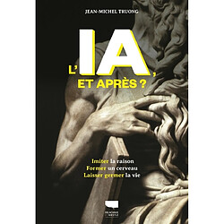 L'IA, et après ? : imiter la raison, former un cerveau, laisser germer la vie