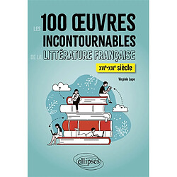 Les 100 oeuvres incontournables de la littérature française : XVIe-XXIe siècle